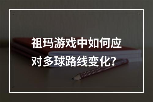 祖玛游戏中如何应对多球路线变化？