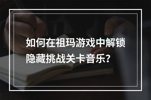 如何在祖玛游戏中解锁隐藏挑战关卡音乐？