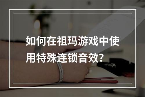 如何在祖玛游戏中使用特殊连锁音效？