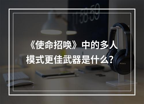 《使命招唤》中的多人模式更佳武器是什么？