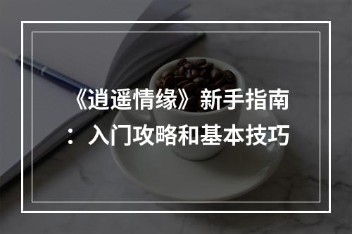 《逍遥情缘》新手指南：入门攻略和基本技巧