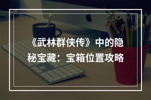 《武林群侠传》中的隐秘宝藏：宝箱位置攻略