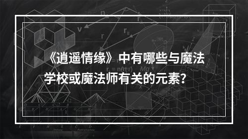 《逍遥情缘》中有哪些与魔法学校或魔法师有关的元素？