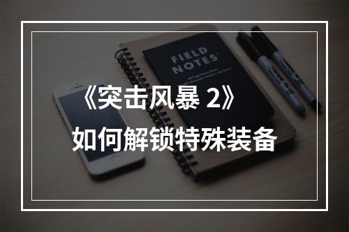 《突击风暴 2》如何解锁特殊装备