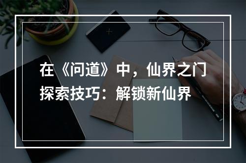 在《问道》中，仙界之门探索技巧：解锁新仙界