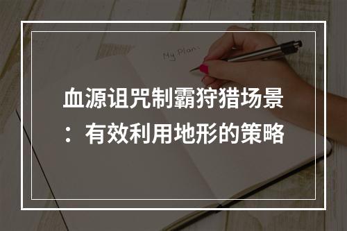 血源诅咒制霸狩猎场景：有效利用地形的策略