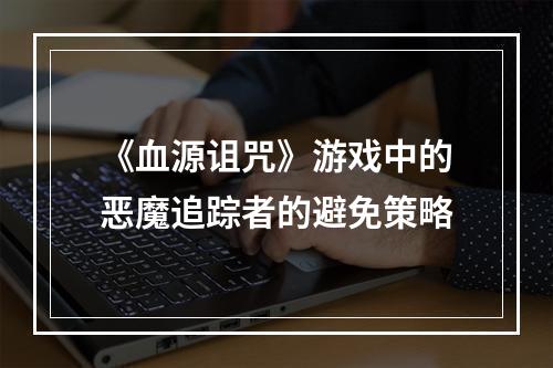 《血源诅咒》游戏中的恶魔追踪者的避免策略