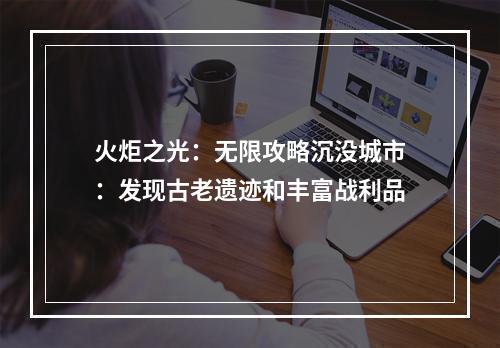 火炬之光：无限攻略沉没城市：发现古老遗迹和丰富战利品