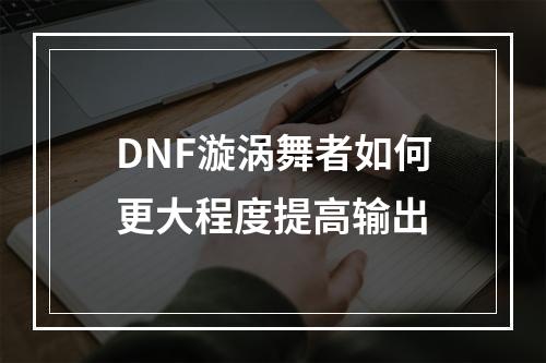 DNF漩涡舞者如何更大程度提高输出