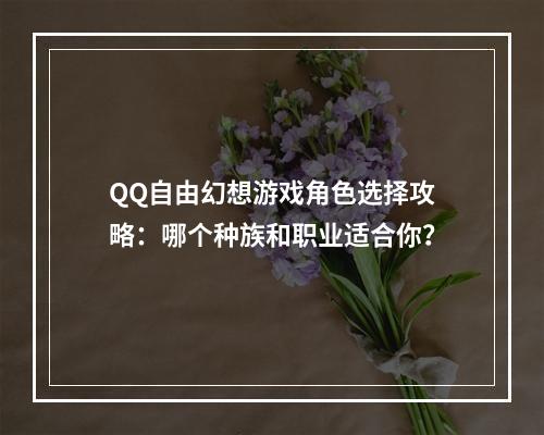 QQ自由幻想游戏角色选择攻略：哪个种族和职业适合你？