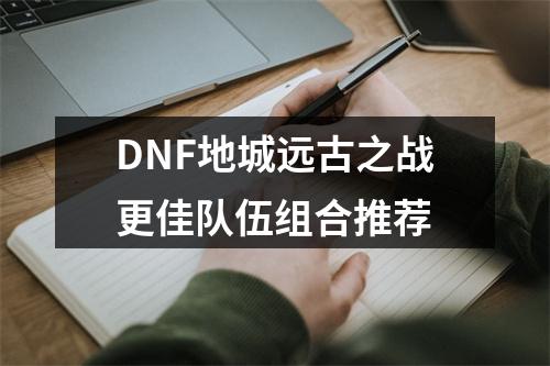 DNF地城远古之战更佳队伍组合推荐