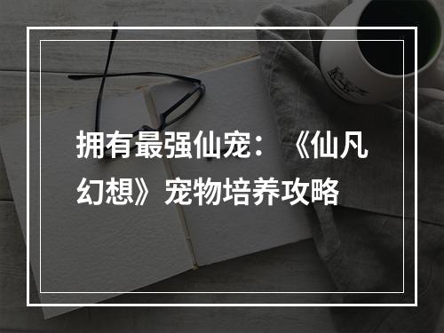 拥有最强仙宠：《仙凡幻想》宠物培养攻略