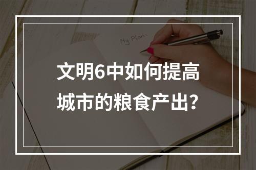 文明6中如何提高城市的粮食产出？