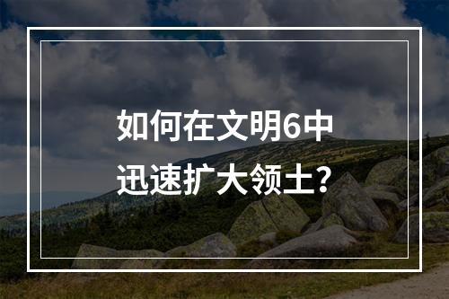 如何在文明6中迅速扩大领土？