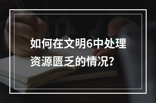 如何在文明6中处理资源匮乏的情况？