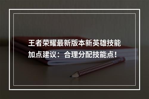 王者荣耀最新版本新英雄技能加点建议：合理分配技能点！