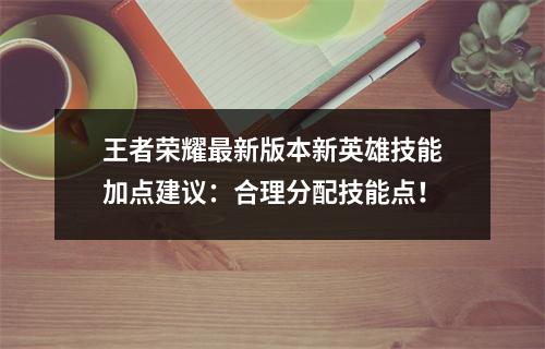 王者荣耀最新版本新英雄技能加点建议：合理分配技能点！