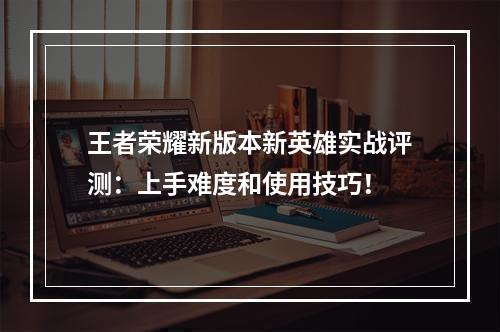 王者荣耀新版本新英雄实战评测：上手难度和使用技巧！