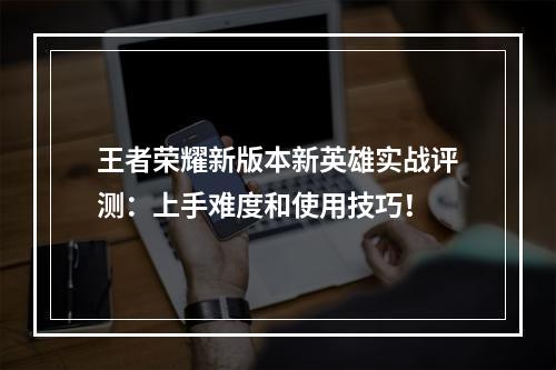 王者荣耀新版本新英雄实战评测：上手难度和使用技巧！