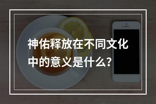 神佑释放在不同文化中的意义是什么？