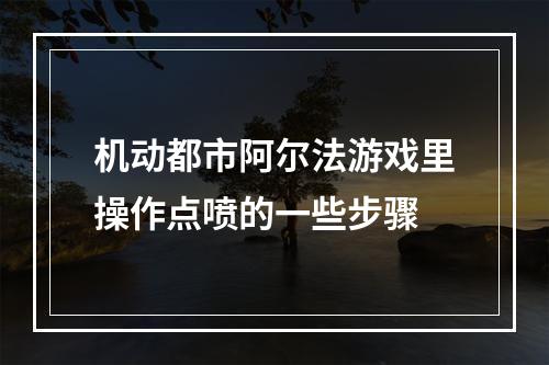 机动都市阿尔法游戏里操作点喷的一些步骤