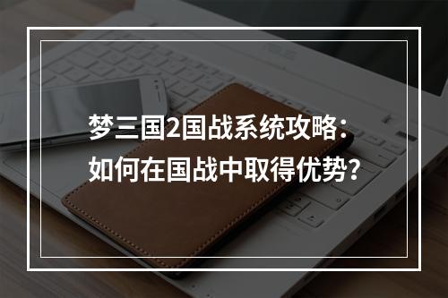 梦三国2国战系统攻略：如何在国战中取得优势？