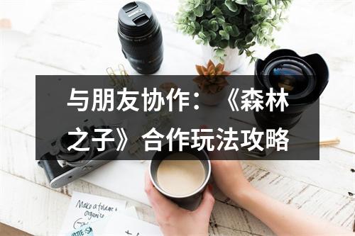 与朋友协作：《森林之子》合作玩法攻略