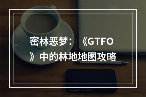 密林恶梦：《GTFO》中的林地地图攻略