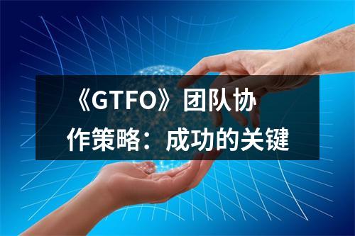 《GTFO》团队协作策略：成功的关键