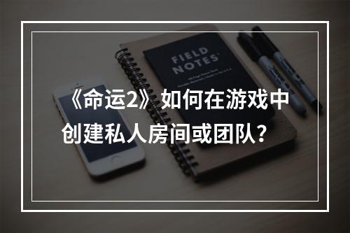 《命运2》如何在游戏中创建私人房间或团队？