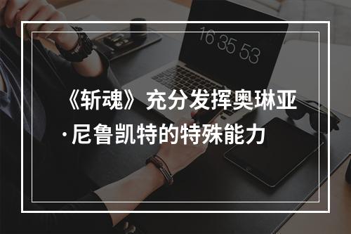 《斩魂》充分发挥奥琳亚·尼鲁凯特的特殊能力