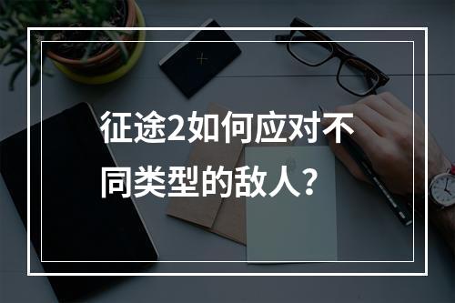 征途2如何应对不同类型的敌人？