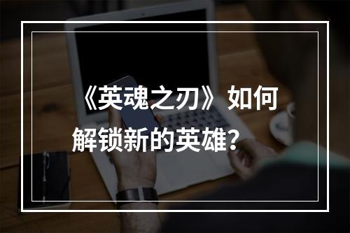 《英魂之刃》如何解锁新的英雄？