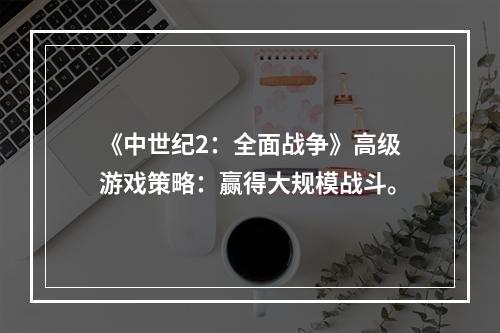 《中世纪2：全面战争》高级游戏策略：赢得大规模战斗。