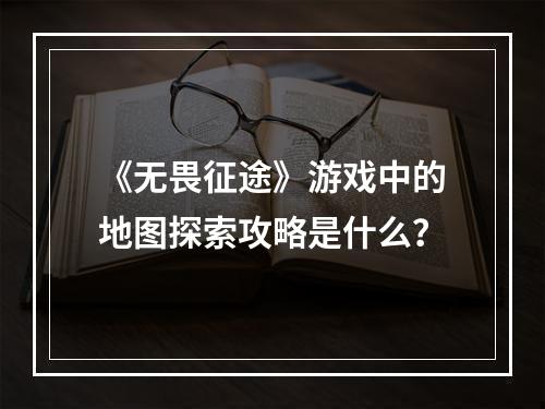 《无畏征途》游戏中的地图探索攻略是什么？