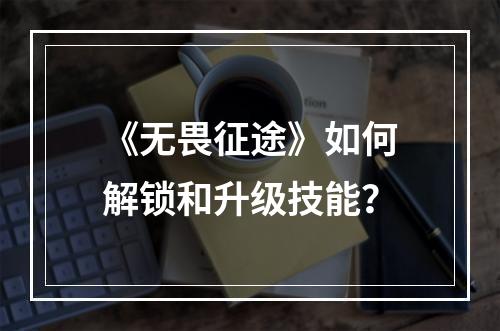 《无畏征途》如何解锁和升级技能？