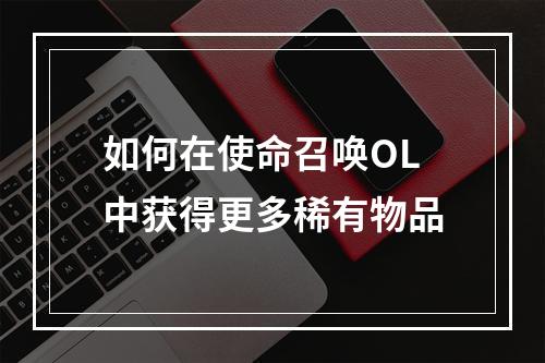 如何在使命召唤OL中获得更多稀有物品