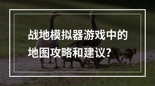 战地模拟器游戏中的地图攻略和建议？