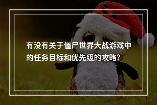 有没有关于僵尸世界大战游戏中的任务目标和优先级的攻略？