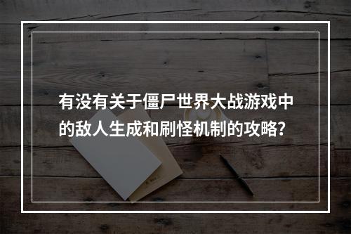 有没有关于僵尸世界大战游戏中的敌人生成和刷怪机制的攻略？