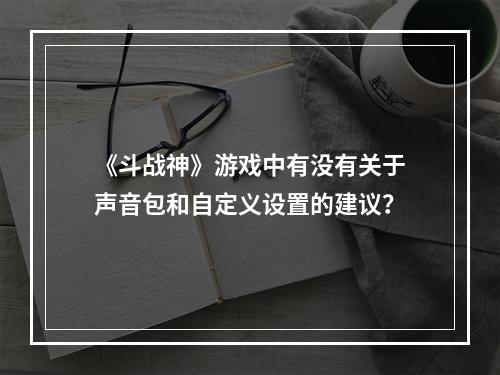 《斗战神》游戏中有没有关于声音包和自定义设置的建议？