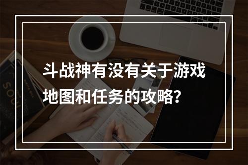 斗战神有没有关于游戏地图和任务的攻略？