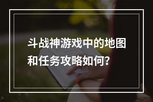 斗战神游戏中的地图和任务攻略如何？