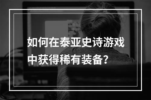 如何在泰亚史诗游戏中获得稀有装备？