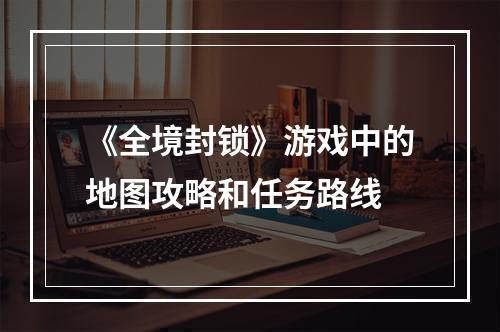 《全境封锁》游戏中的地图攻略和任务路线