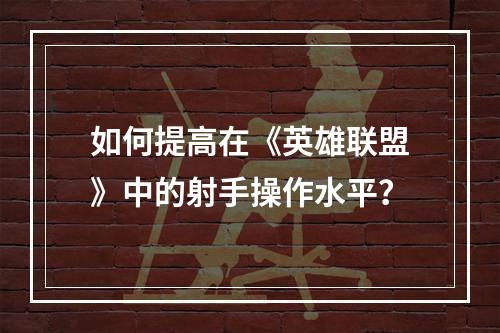 如何提高在《英雄联盟》中的射手操作水平？