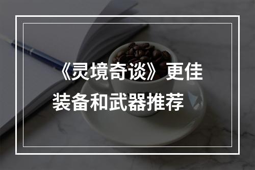 《灵境奇谈》更佳装备和武器推荐