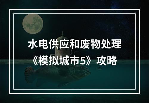 水电供应和废物处理《模拟城市5》攻略