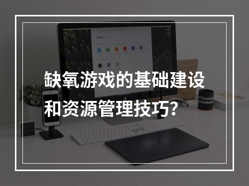 缺氧游戏的基础建设和资源管理技巧？