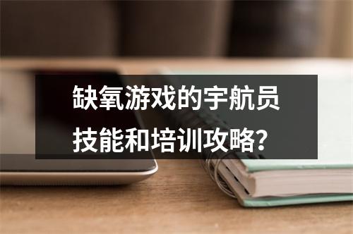 缺氧游戏的宇航员技能和培训攻略？